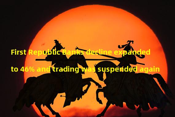 First Republic Banks decline expanded to 46% and trading was suspended again