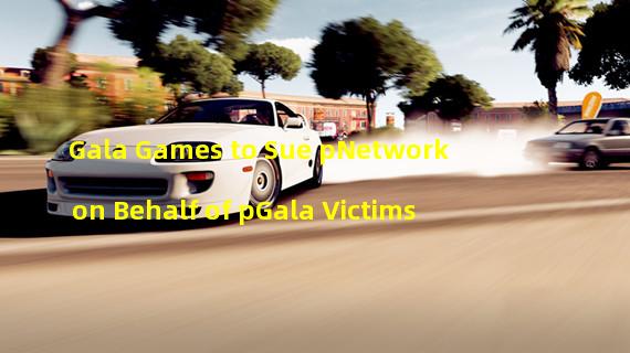 Gala Games to Sue pNetwork on Behalf of pGala Victims