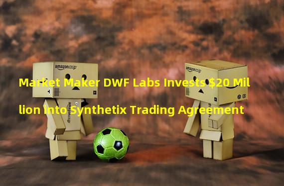 Market Maker DWF Labs Invests $20 Million into Synthetix Trading Agreement
