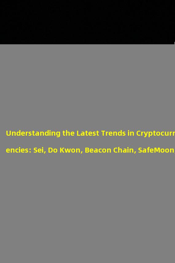 Understanding the Latest Trends in Cryptocurrencies: Sei, Do Kwon, Beacon Chain, SafeMoon, and Theta Labs