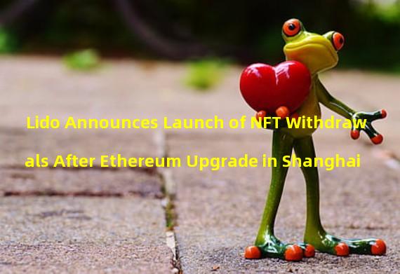 Lido Announces Launch of NFT Withdrawals After Ethereum Upgrade in Shanghai