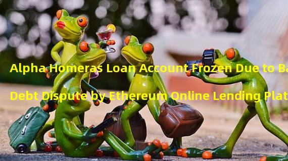 Alpha Homeras Loan Account Frozen Due to Bad Debt Dispute by Ethereum Online Lending Platform