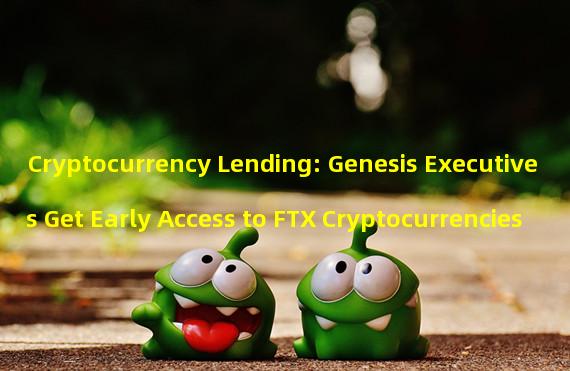 Cryptocurrency Lending: Genesis Executives Get Early Access to FTX Cryptocurrencies