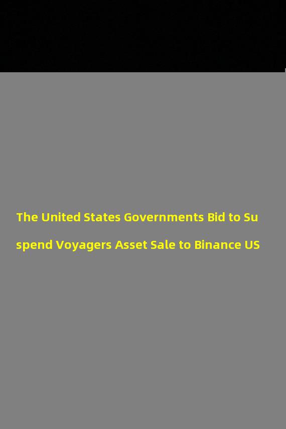 The United States Governments Bid to Suspend Voyagers Asset Sale to Binance US