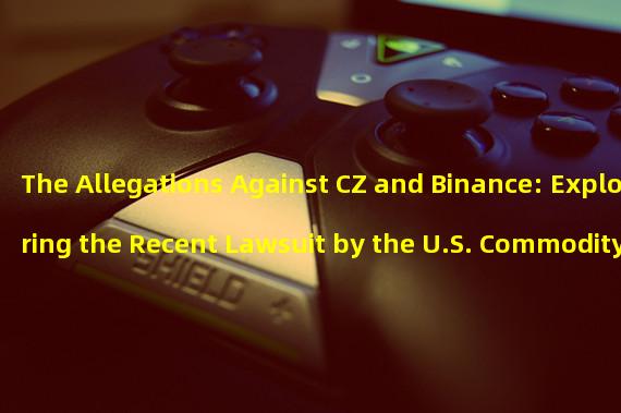 The Allegations Against CZ and Binance: Exploring the Recent Lawsuit by the U.S. Commodity Futures Trading Commission (CFTC)