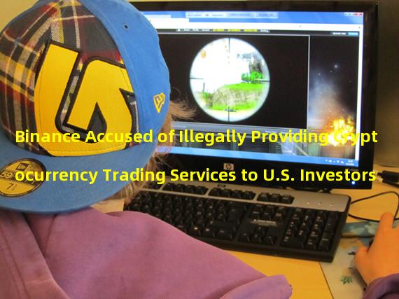 Binance Accused of Illegally Providing Cryptocurrency Trading Services to U.S. Investors