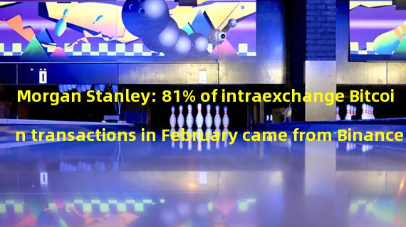 Morgan Stanley: 81% of intraexchange Bitcoin transactions in February came from Binance