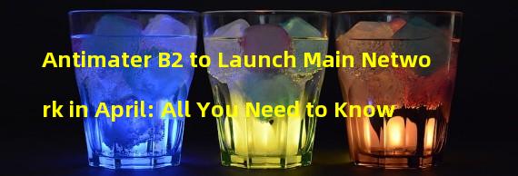 Antimater B2 to Launch Main Network in April: All You Need to Know