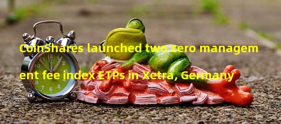 CoinShares launched two zero management fee index ETPs in Xetra, Germany