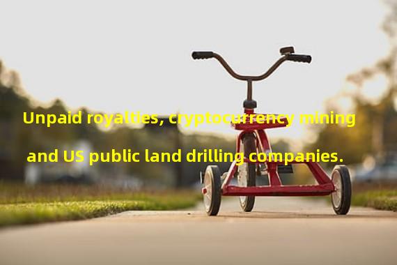 Unpaid royalties, cryptocurrency mining and US public land drilling companies.
