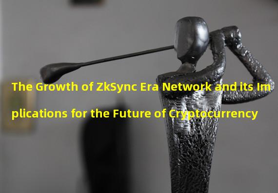 The Growth of ZkSync Era Network and its Implications for the Future of Cryptocurrency