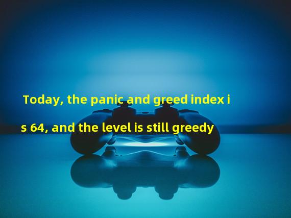 Today, the panic and greed index is 64, and the level is still greedy