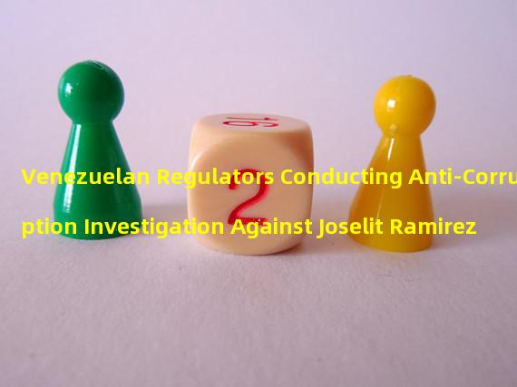Venezuelan Regulators Conducting Anti-Corruption Investigation Against Joselit Ramirez