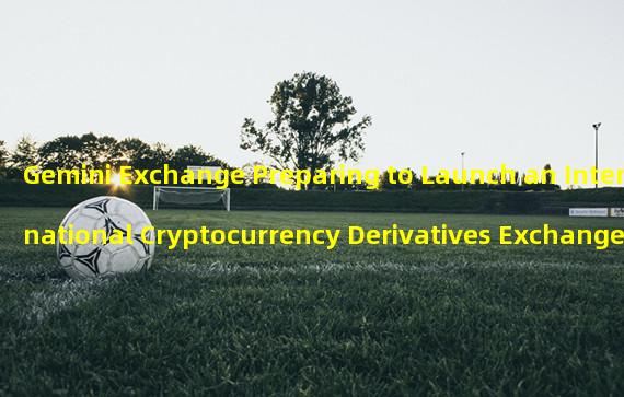 Gemini Exchange Preparing to Launch an International Cryptocurrency Derivatives Exchange