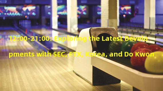 12:00-21:00: Exploring the Latest Developments with SEC, FTX, Korea, and Do Kwon