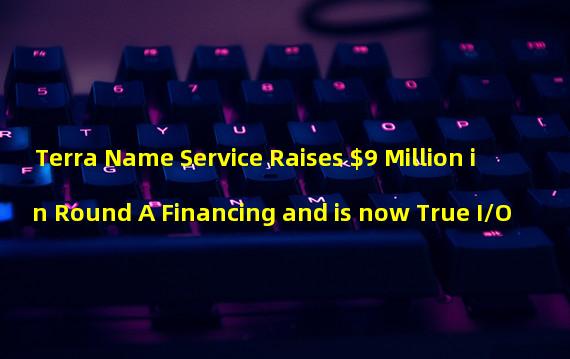 Terra Name Service Raises $9 Million in Round A Financing and is now True I/O