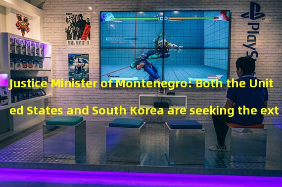 Justice Minister of Montenegro: Both the United States and South Korea are seeking the extradition of Do Kwon