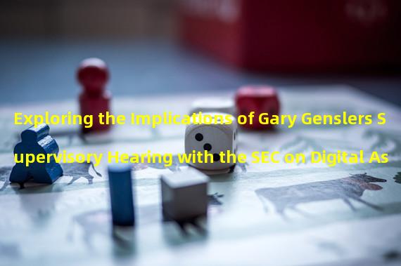 Exploring the Implications of Gary Genslers Supervisory Hearing with the SEC on Digital Assets