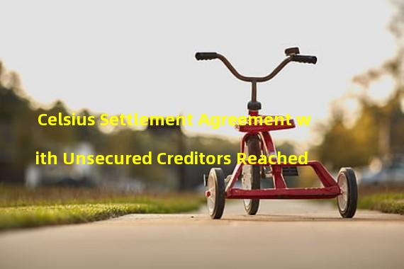 Celsius Settlement Agreement with Unsecured Creditors Reached