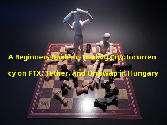 A Beginners Guide to Trading Cryptocurrency on FTX, Tether, and Uniswap in Hungary