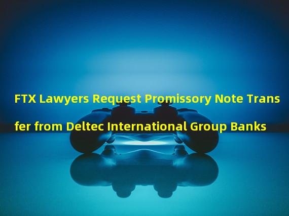 FTX Lawyers Request Promissory Note Transfer from Deltec International Group Banks