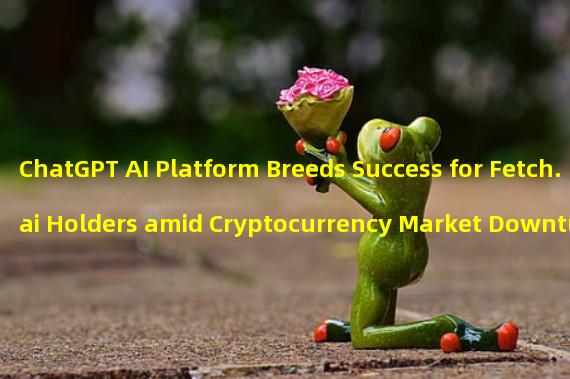 ChatGPT AI Platform Breeds Success for Fetch.ai Holders amid Cryptocurrency Market Downturn