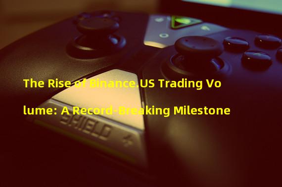 The Rise of Binance.US Trading Volume: A Record-Breaking Milestone