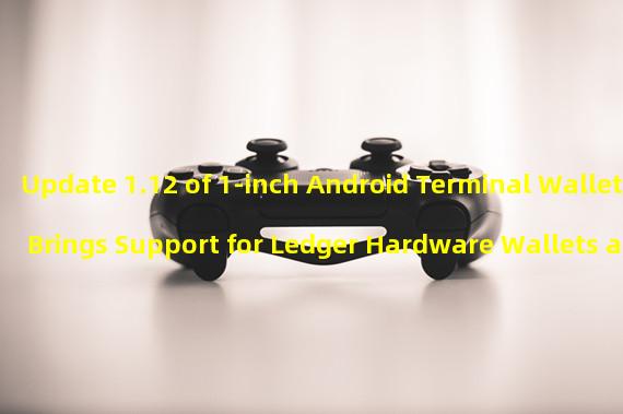 Update 1.12 of 1-inch Android Terminal Wallet Brings Support for Ledger Hardware Wallets and WalletConnect v2