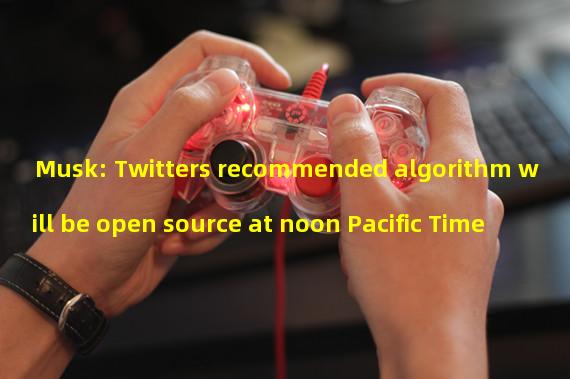 Musk: Twitters recommended algorithm will be open source at noon Pacific Time