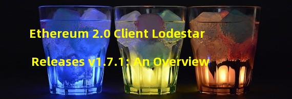 Ethereum 2.0 Client Lodestar Releases v1.7.1: An Overview