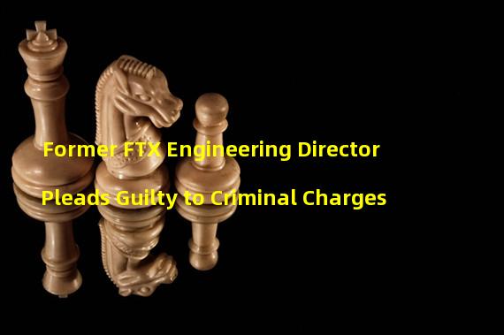 Former FTX Engineering Director Pleads Guilty to Criminal Charges