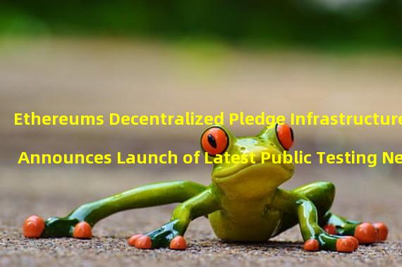 Ethereums Decentralized Pledge Infrastructure Announces Launch of Latest Public Testing Network