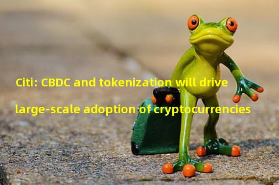 Citi: CBDC and tokenization will drive large-scale adoption of cryptocurrencies