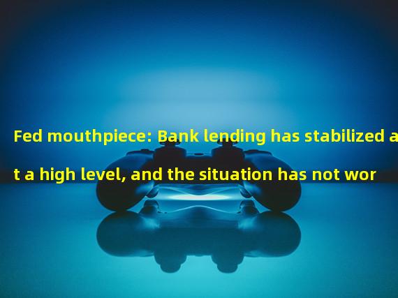 Fed mouthpiece: Bank lending has stabilized at a high level, and the situation has not worsened