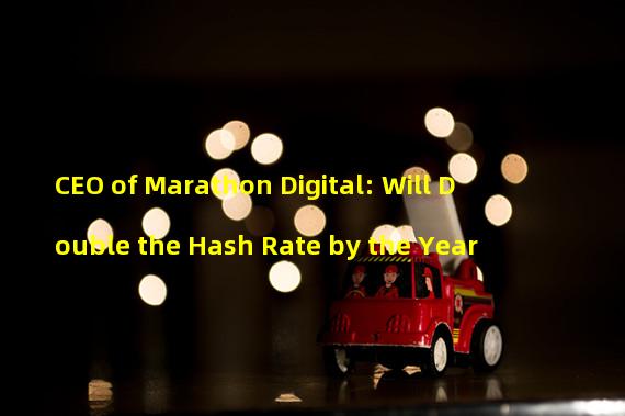 CEO of Marathon Digital: Will Double the Hash Rate by the Year