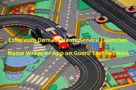 Ethereum Domain Name Service Launches Name Wrapper App on Goerli Test Network