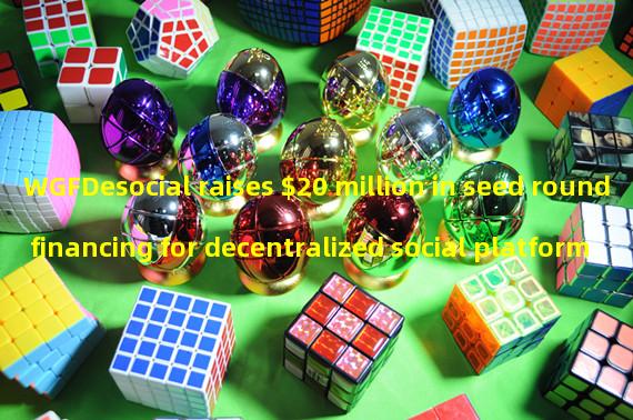WGFDesocial raises $20 million in seed round financing for decentralized social platform