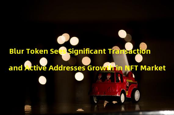 Blur Token Sees Significant Transaction and Active Addresses Growth in NFT Market