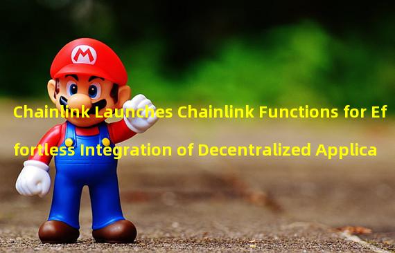 Chainlink Launches Chainlink Functions for Effortless Integration of Decentralized Applications