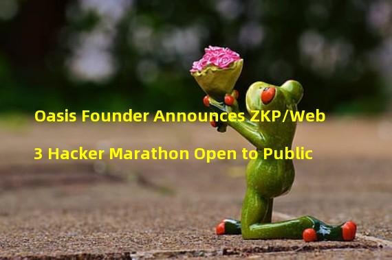 Oasis Founder Announces ZKP/Web3 Hacker Marathon Open to Public