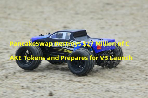 PancakeSwap Destroys $27 Million of CAKE Tokens and Prepares for V3 Launch