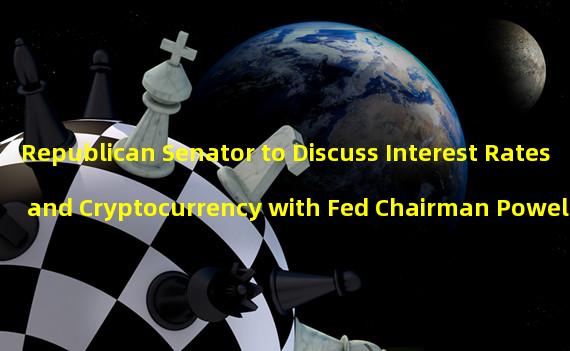 Republican Senator to Discuss Interest Rates and Cryptocurrency with Fed Chairman Powell 