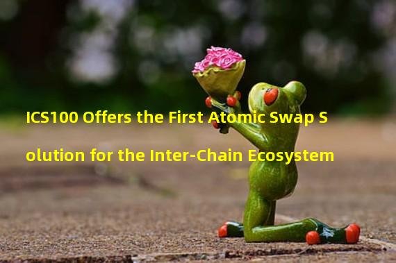 ICS100 Offers the First Atomic Swap Solution for the Inter-Chain Ecosystem