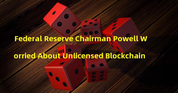 Federal Reserve Chairman Powell Worried About Unlicensed Blockchain