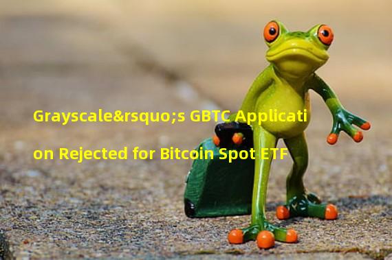 Grayscale’s GBTC Application Rejected for Bitcoin Spot ETF