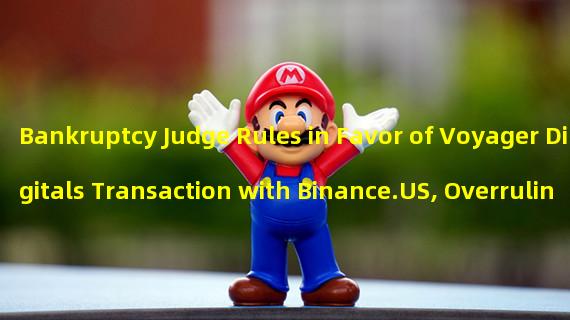 Bankruptcy Judge Rules in Favor of Voyager Digitals Transaction with Binance.US, Overruling USSEC Objection