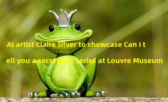 AI artist Claire Silver to showcase Can I tell you a secret NFT series at Louvre Museum