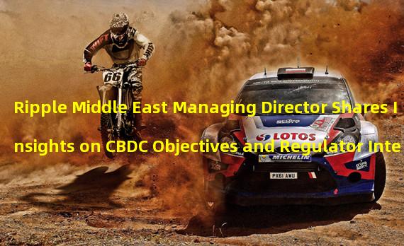 Ripple Middle East Managing Director Shares Insights on CBDC Objectives and Regulator Interaction