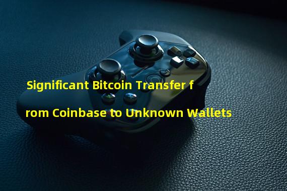 Significant Bitcoin Transfer from Coinbase to Unknown Wallets