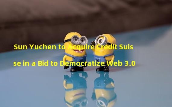 Sun Yuchen to Acquire Credit Suisse in a Bid to Democratize Web 3.0